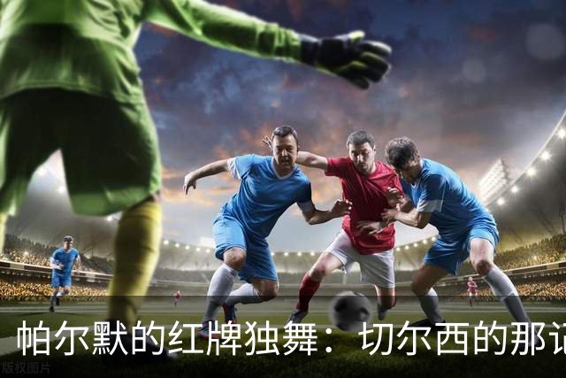 帕尔默的红牌独舞：切尔西的那记意外离场