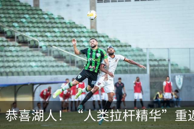 恭喜湖人！“人类拉杆精华”重返NBA：库明加你该认清现实！